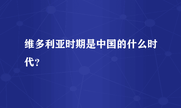 维多利亚时期是中国的什么时代？