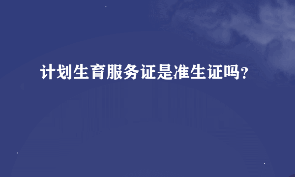 计划生育服务证是准生证吗？