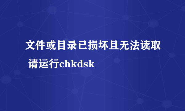 文件或目录已损坏且无法读取 请运行chkdsk