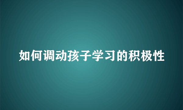 如何调动孩子学习的积极性