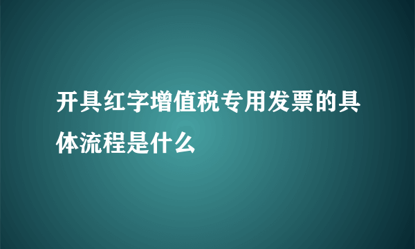 开具红字增值税专用发票的具体流程是什么