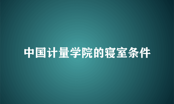 中国计量学院的寝室条件
