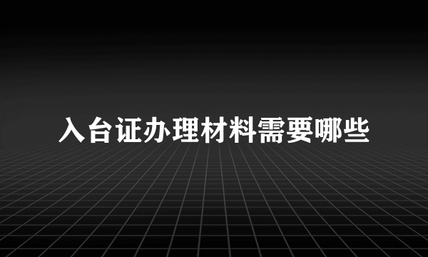 入台证办理材料需要哪些