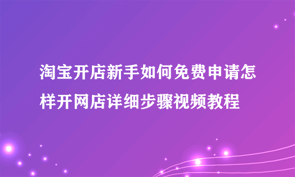 淘宝开店新手如何免费申请怎样开网店详细步骤视频教程
