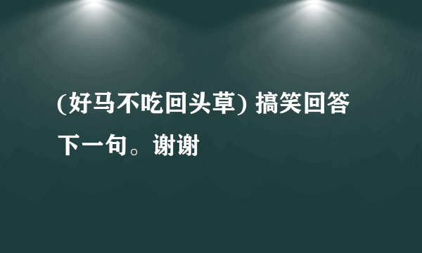 (好马不吃回头草) 搞笑回答下一句。谢谢