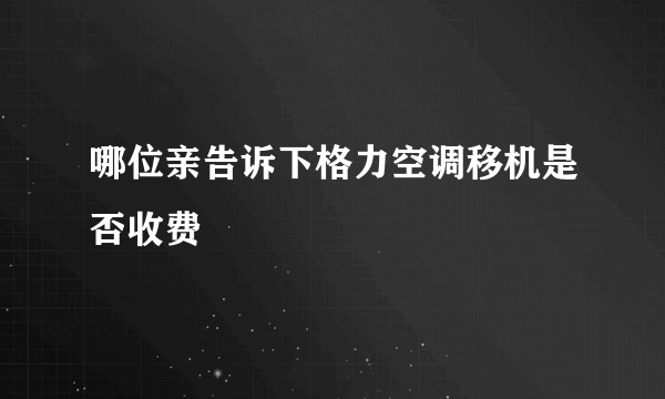哪位亲告诉下格力空调移机是否收费
