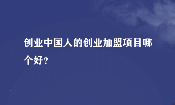 创业中国人的创业加盟项目哪个好？