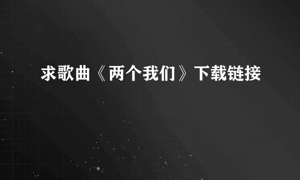 求歌曲《两个我们》下载链接