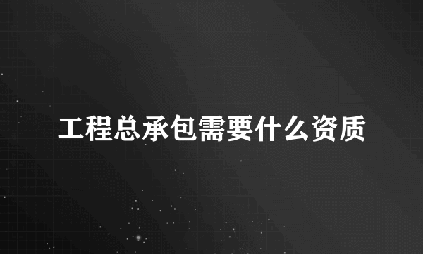 工程总承包需要什么资质