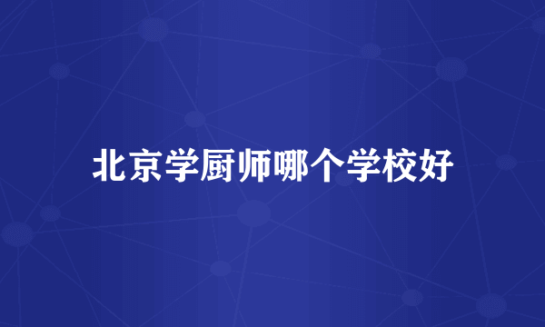 北京学厨师哪个学校好
