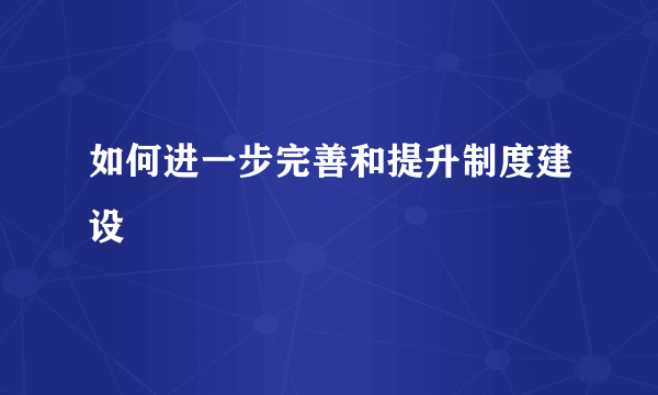 如何进一步完善和提升制度建设