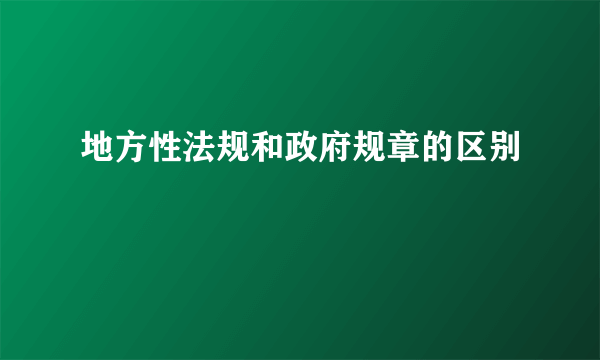 地方性法规和政府规章的区别