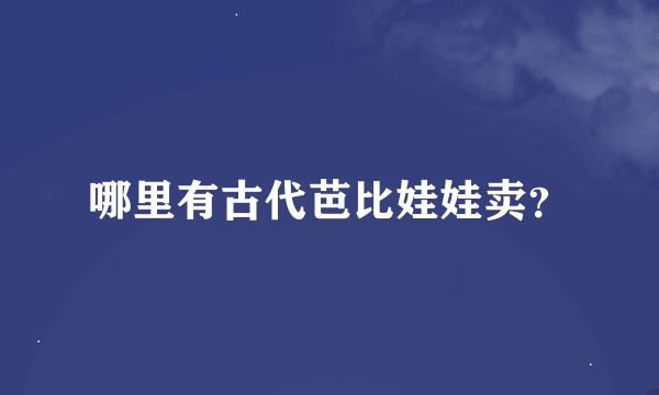 哪里有古代芭比娃娃卖？