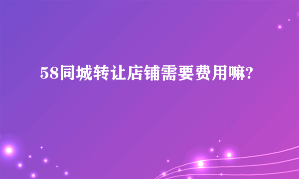 58同城转让店铺需要费用嘛?