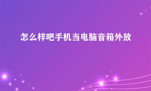 怎么样吧手机当电脑音箱外放