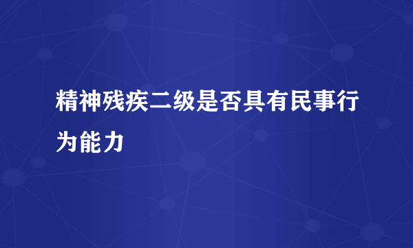 精神残疾二级是否具有民事行为能力