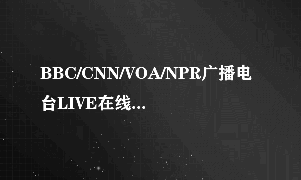 BBC/CNN/VOA/NPR广播电台LIVE在线收听地址？