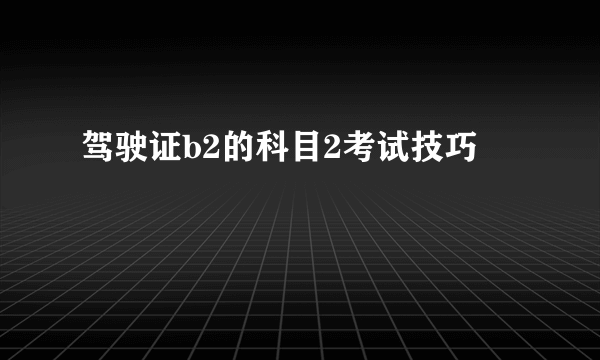 驾驶证b2的科目2考试技巧