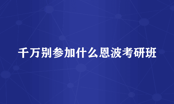 千万别参加什么恩波考研班