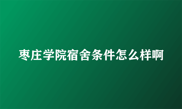 枣庄学院宿舍条件怎么样啊