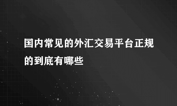 国内常见的外汇交易平台正规的到底有哪些