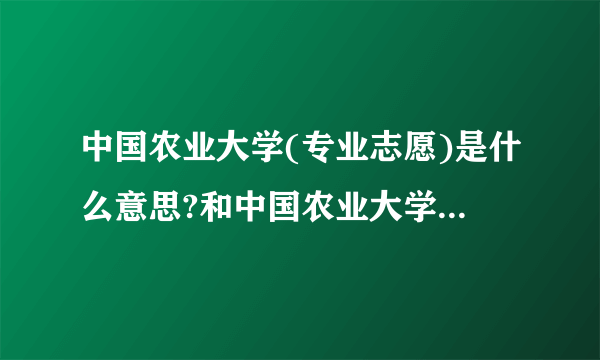 中国农业大学(专业志愿)是什么意思?和中国农业大学不一样吗?