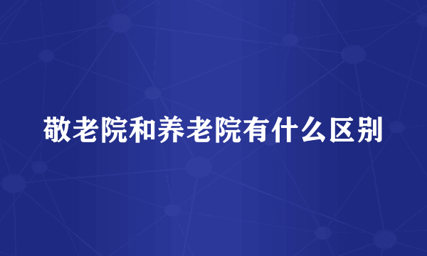 敬老院和养老院有什么区别