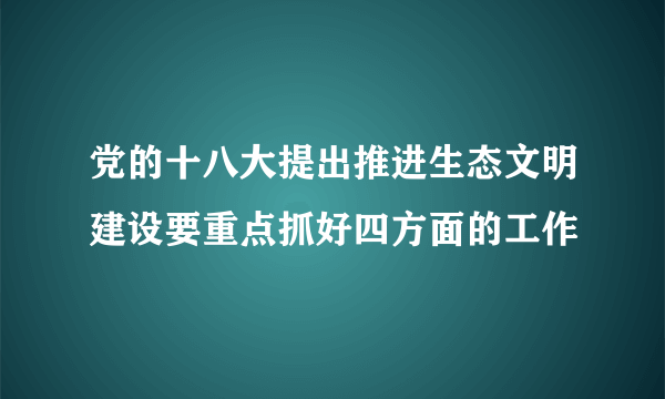 党的十八大提出推进生态文明建设要重点抓好四方面的工作