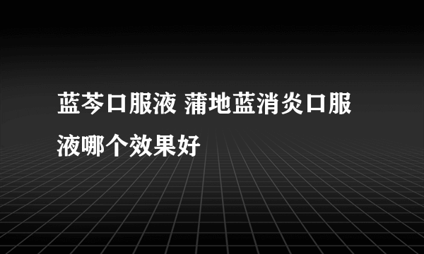 蓝芩口服液 蒲地蓝消炎口服液哪个效果好