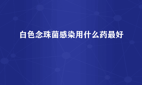 白色念珠菌感染用什么药最好