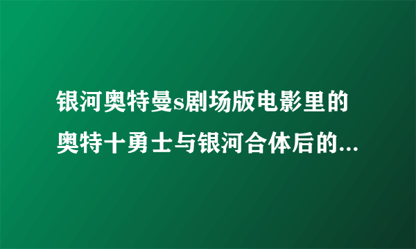 银河奥特曼s剧场版电影里的奥特十勇士与银河合体后的奥特曼叫什么名字？是最厉害的奥特曼吗？