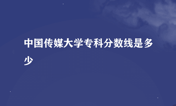 中国传媒大学专科分数线是多少