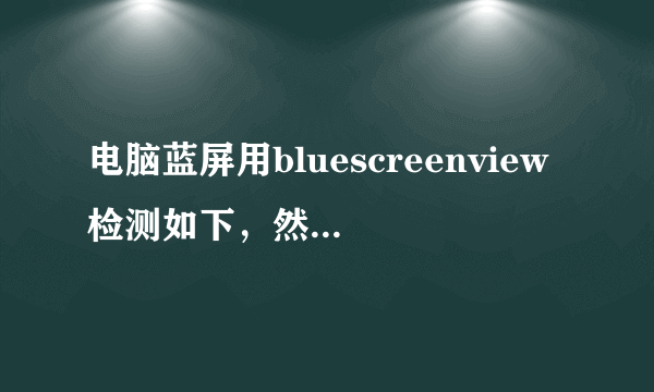 电脑蓝屏用bluescreenview检测如下，然后怎么办