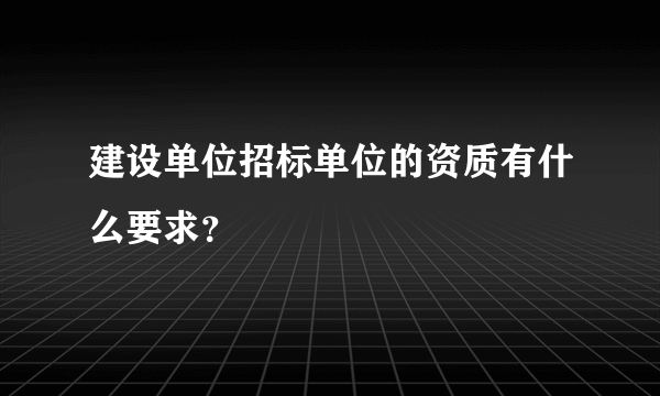 建设单位招标单位的资质有什么要求？