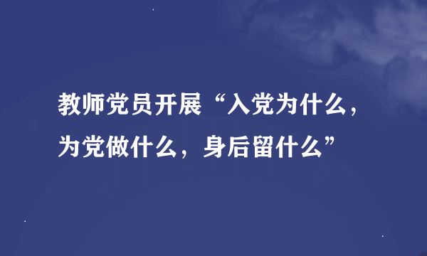 教师党员开展“入党为什么，为党做什么，身后留什么”