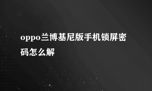 oppo兰博基尼版手机锁屏密码怎么解