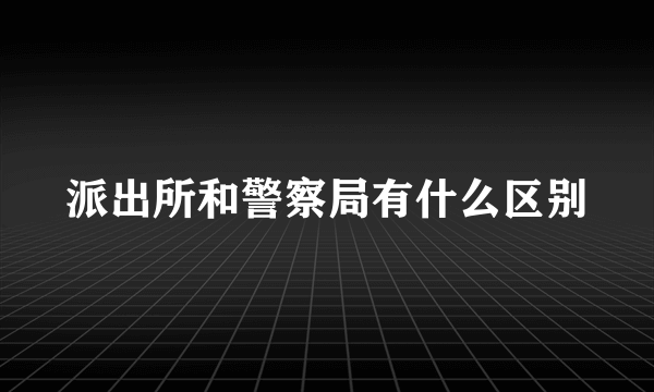 派出所和警察局有什么区别