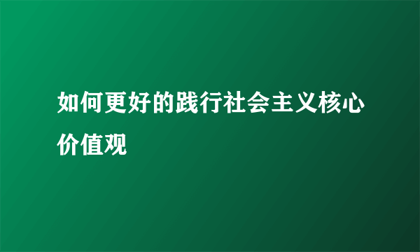 如何更好的践行社会主义核心价值观
