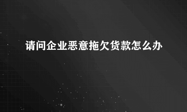 请问企业恶意拖欠货款怎么办
