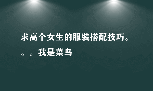 求高个女生的服装搭配技巧。。。我是菜鸟