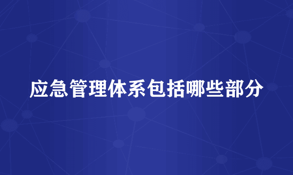 应急管理体系包括哪些部分