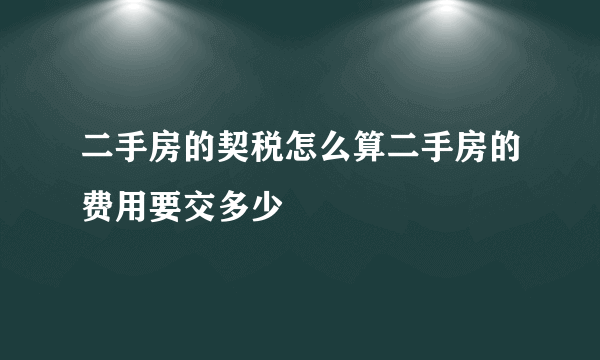 二手房的契税怎么算二手房的费用要交多少