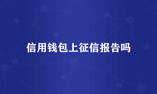 信用钱包上征信报告吗