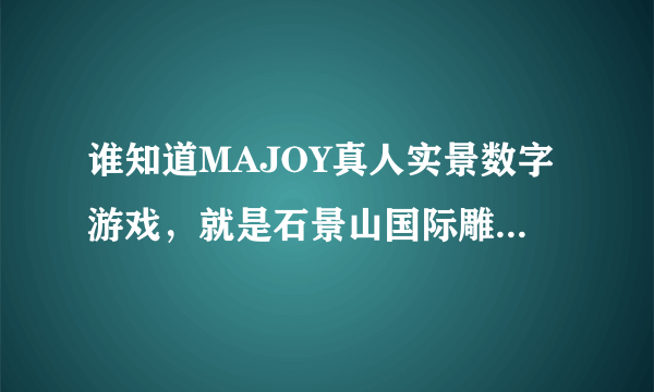 谁知道MAJOY真人实景数字游戏，就是石景山国际雕塑公园里的那个！我想知道咨询方式和收费标准，谢谢！