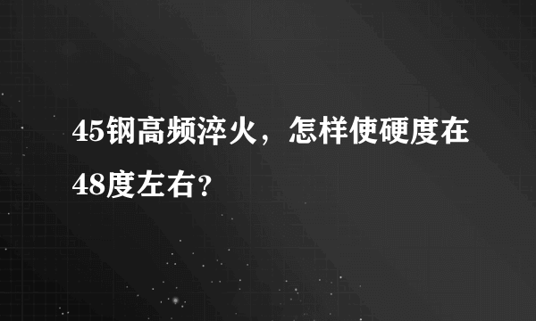 45钢高频淬火，怎样使硬度在48度左右？