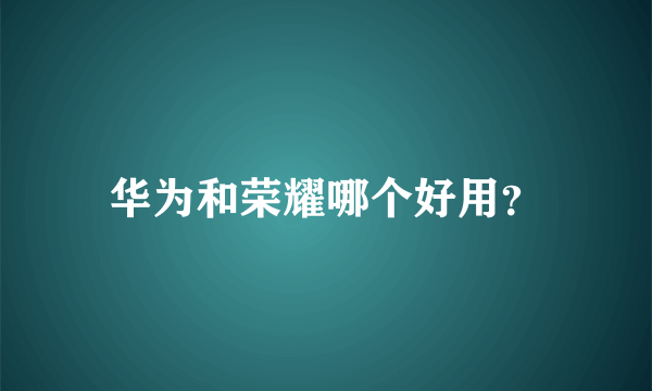 华为和荣耀哪个好用？