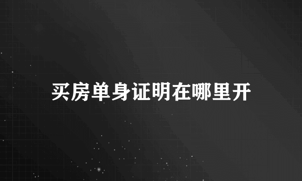 买房单身证明在哪里开