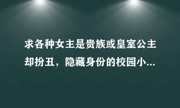 求各种女主是贵族或皇室公主却扮丑，隐藏身份的校园小说！要全集！