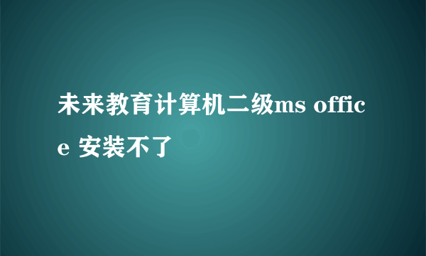 未来教育计算机二级ms office 安装不了