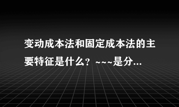 变动成本法和固定成本法的主要特征是什么？~~~是分别举列加以说明~~跪求了~~谢谢啊~~